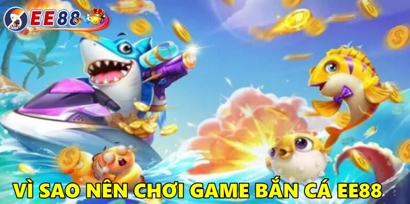 Vì sao nên lựa chọn EE88 để trải nghiệm game bắn cá?